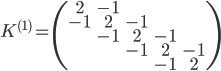 K^{(1)} = \begin{pmatrix} 2&-1 \\ -1&2&-1 \\ &-1&2&-1 \\ &&-1&2&-1 \\ &&&-1&2 \end{pmatrix} 